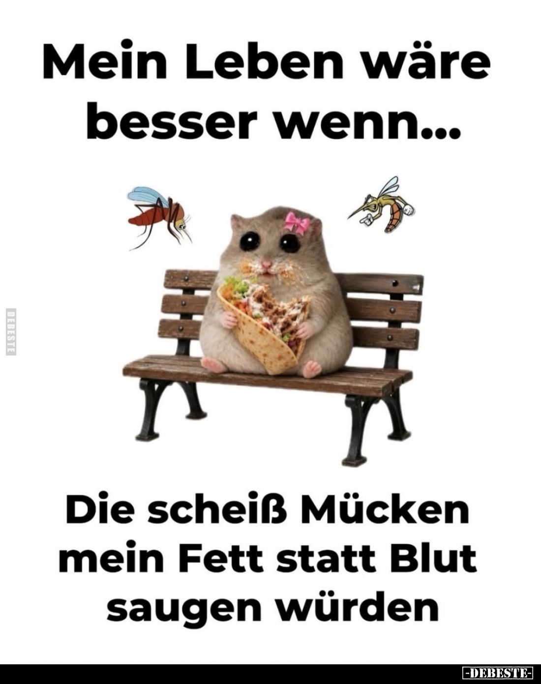 Mein Leben wäre besser wenn...
Die scheiß Mücken mein Fett statt Blut saugen würden.