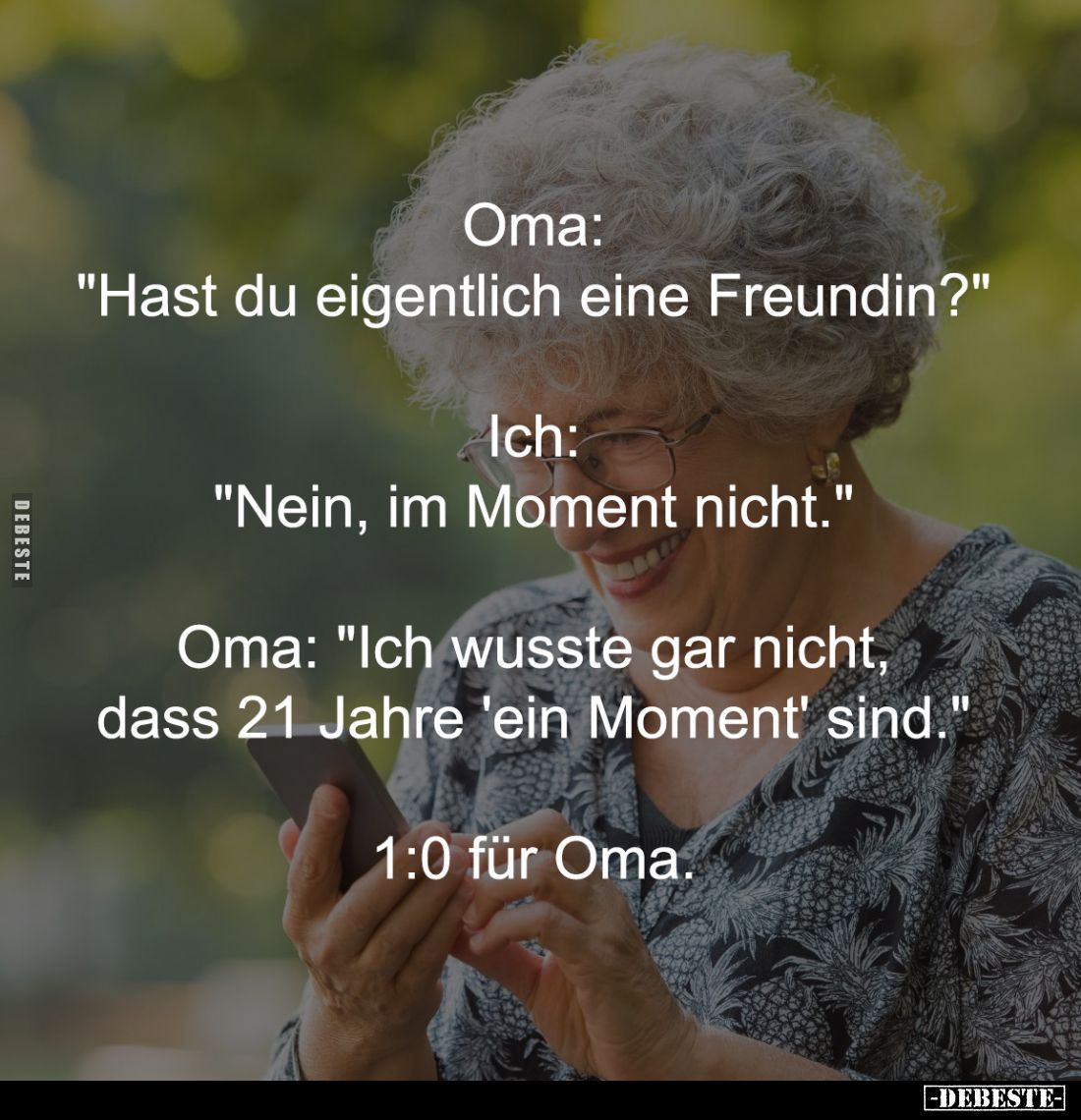 Oma: 
"Hast du eigentlich eine Freundin?" -

Ich: 
"Nein, im Moment nicht." -

Oma: "Ich wusst...