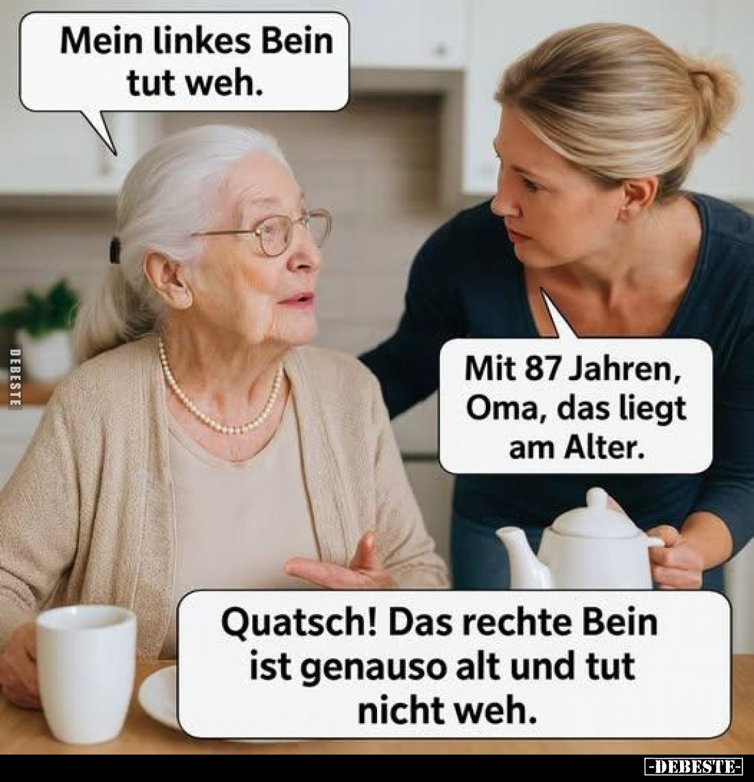 Mein linkes Bein tut weh.
Mit 87 Jahren, Oma, das liegt am Alter.
Quatsch! Das rechte Bein ist genauso alt und tut nicht we...