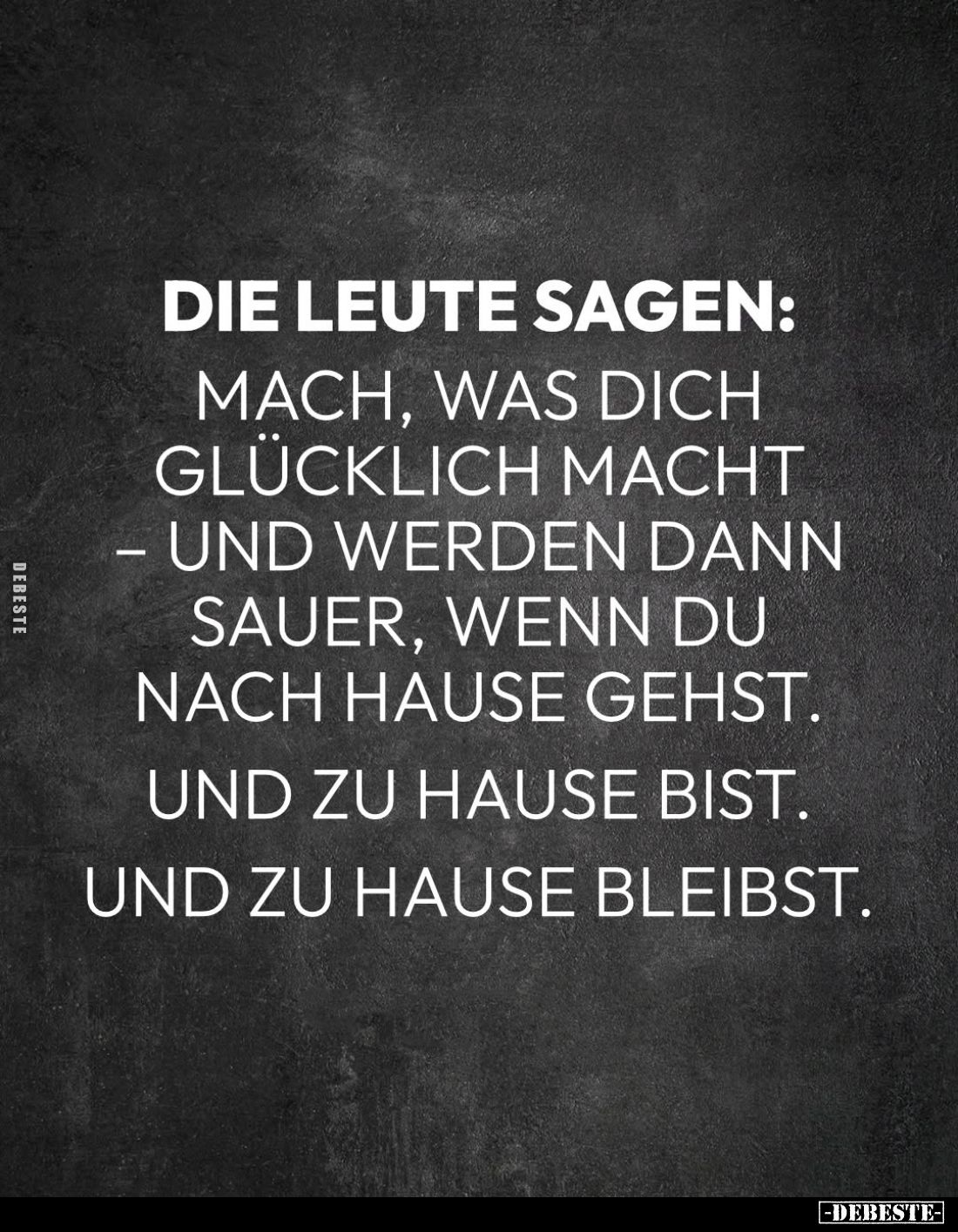 Die Leute sagen:
Mach, was dich glücklich macht - und werden dann sauer, wenn du nach Hause gehst. Und zu Hause bist. Und zu...