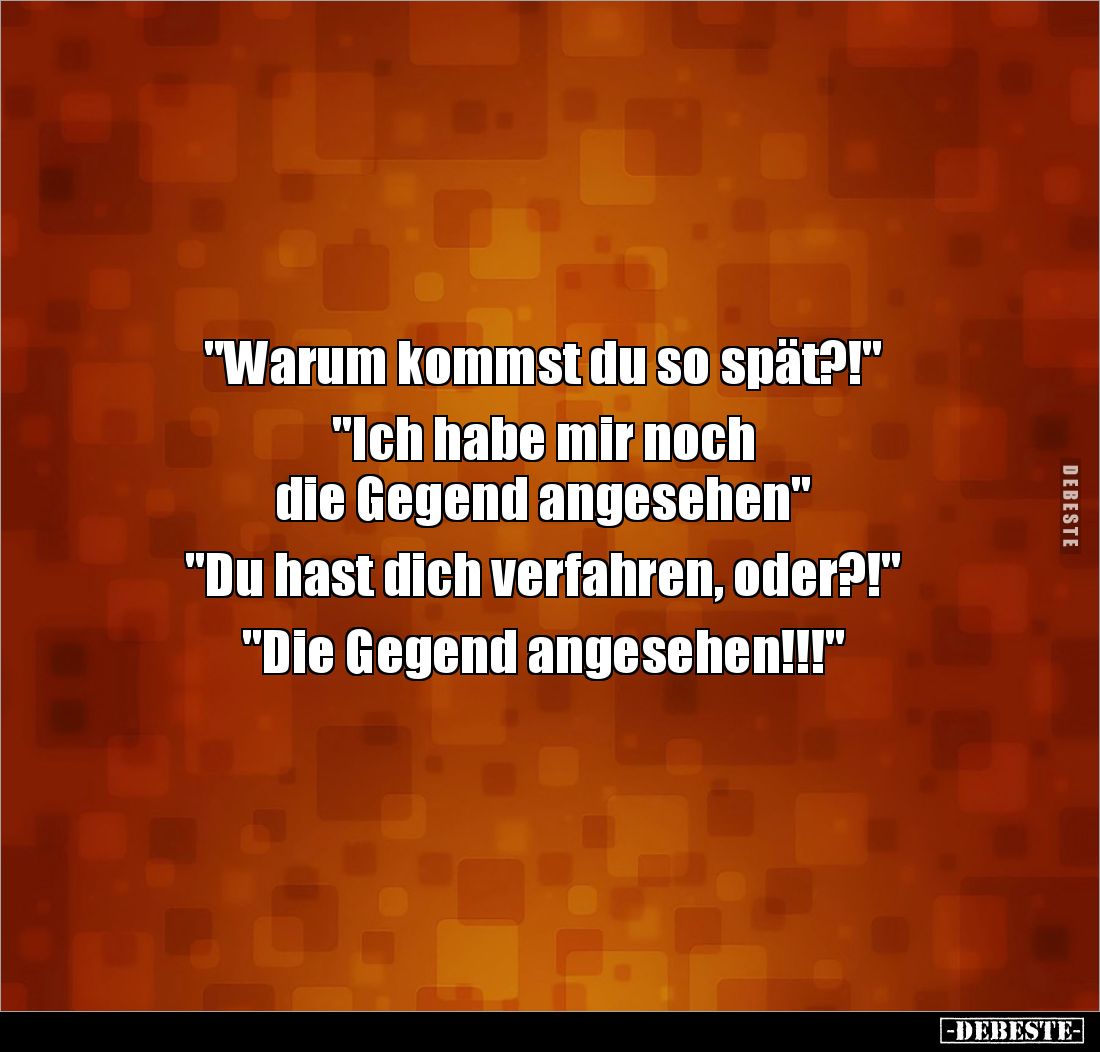 "Warum kommst du so spät?!" 

"Ich habe mir noch 
die Gegend angesehen"

"Du hast dich verfahre...