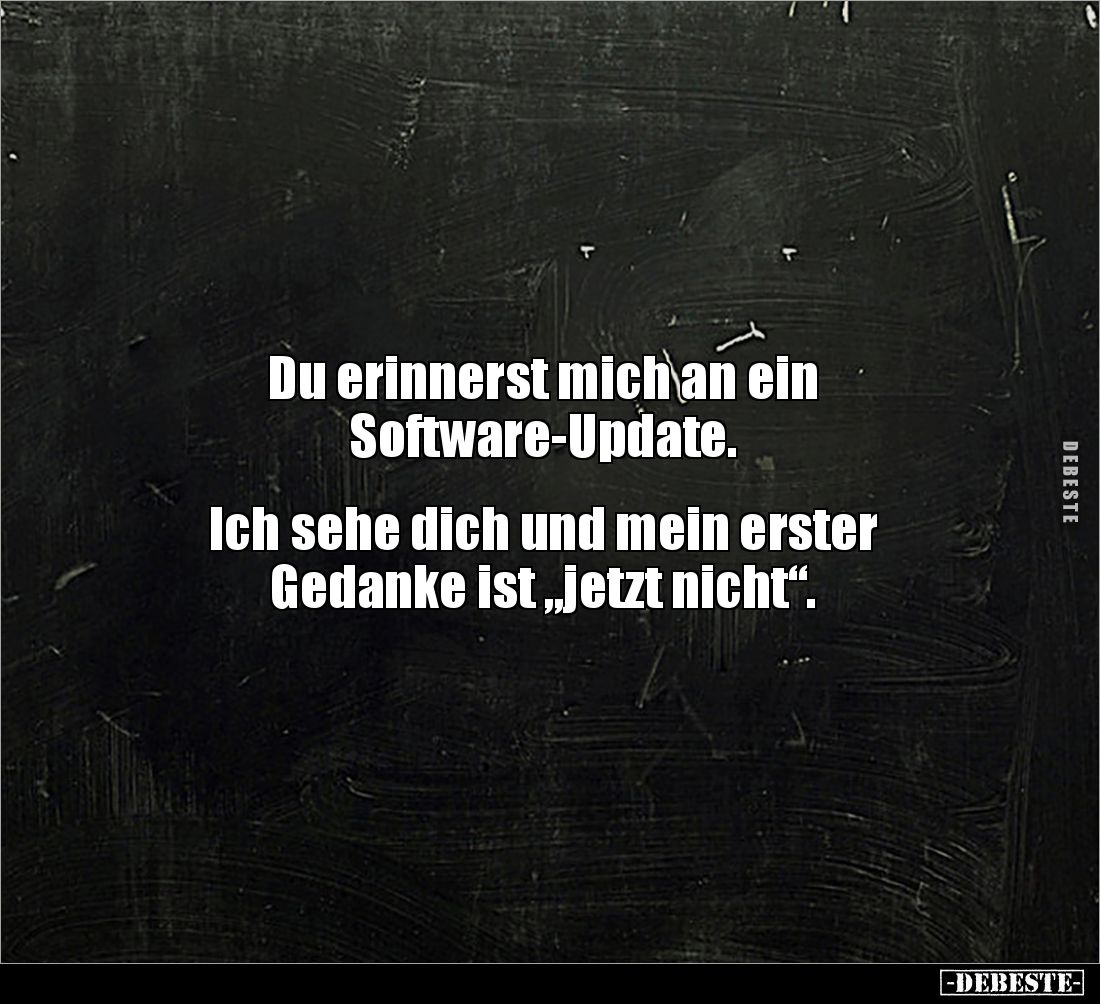 Du erinnerst mich an ein 
Software-Update.


Ich sehe dich und mein erster 
Gedanke ist „jetzt nicht“.
