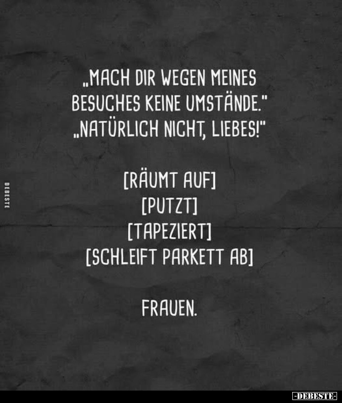 ,,Mach dir wegen meines Besuches keine Umstände." ,,Natürlich nicht, Liebes!"
[räumt auf]
[putzt]
[tapeziert]
[...
