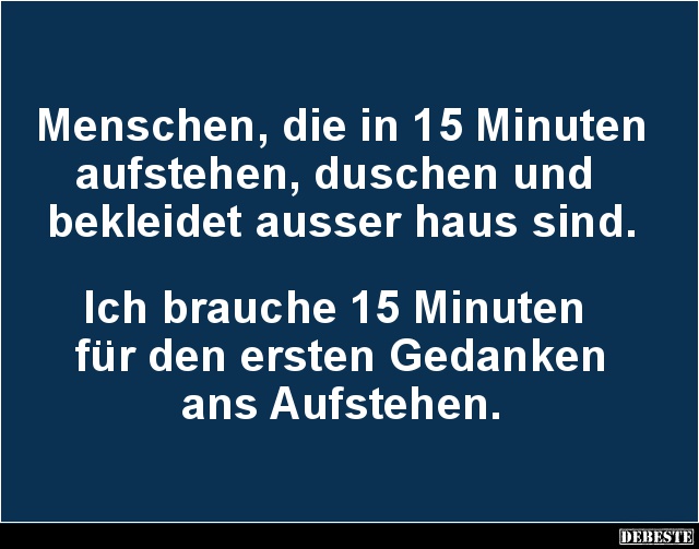 Menschen, die in 15 Minuten aufstehen, duschen und 
bekleidet ausser haus sind.



Ich brauche 15 Minuten 
für den erst...