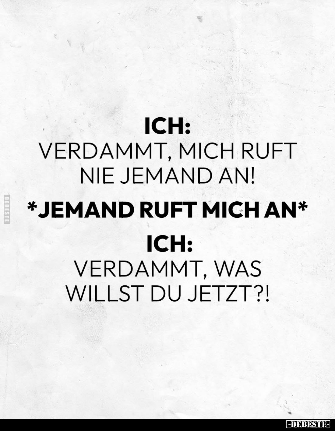 Ich:
Verdammt, mich ruft nie jemand an! -
Jemand ruft mich an. -
Ich:
Verdammt, was willst du jetzt?!