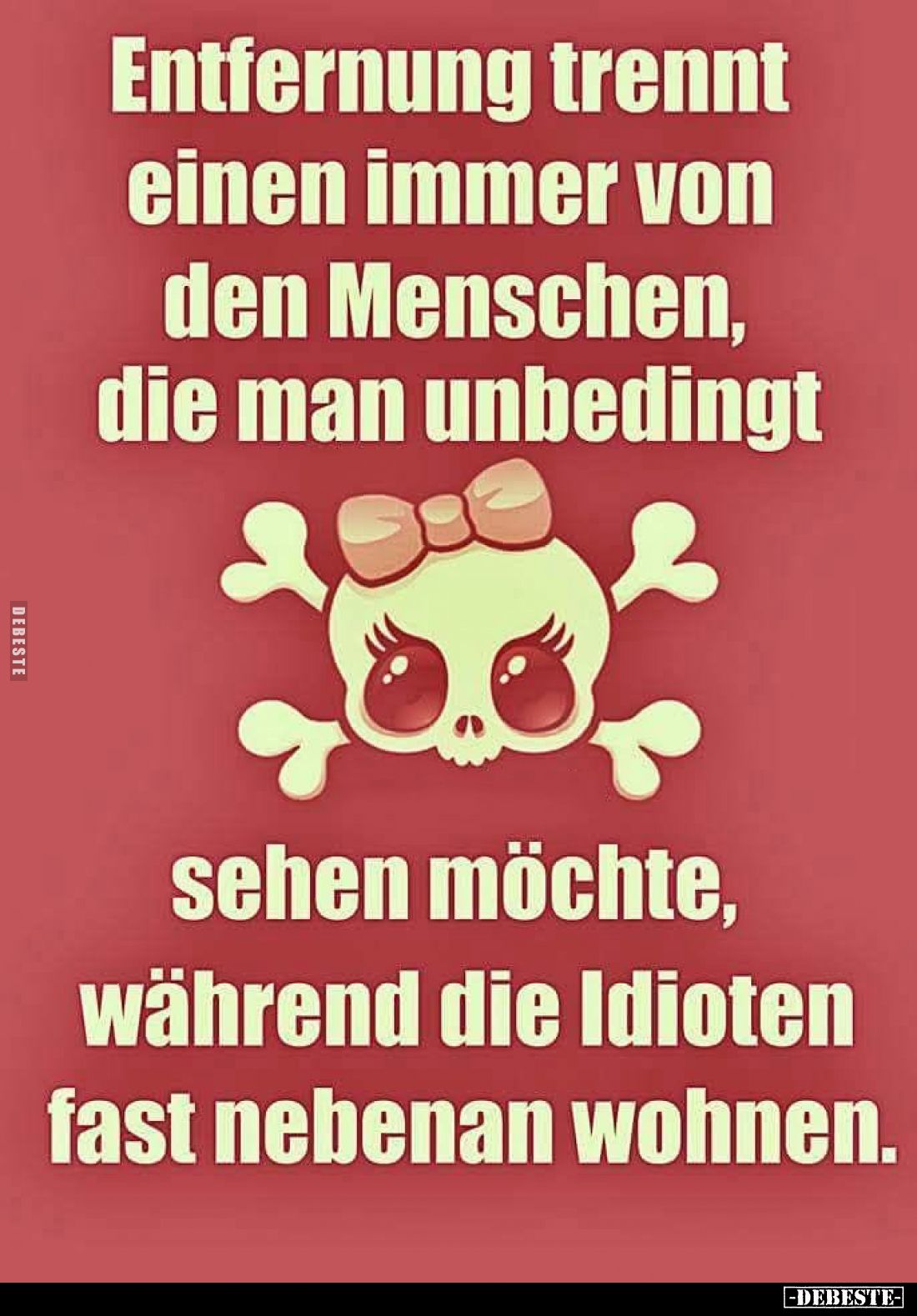 Entfernung trennt einen immer von den Menschen, die man unbedingt
sehen möchte, während die Idioten fast nebenan wohnen.