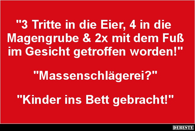 3 Tritte in die Eier, 4 in die Magengrube..