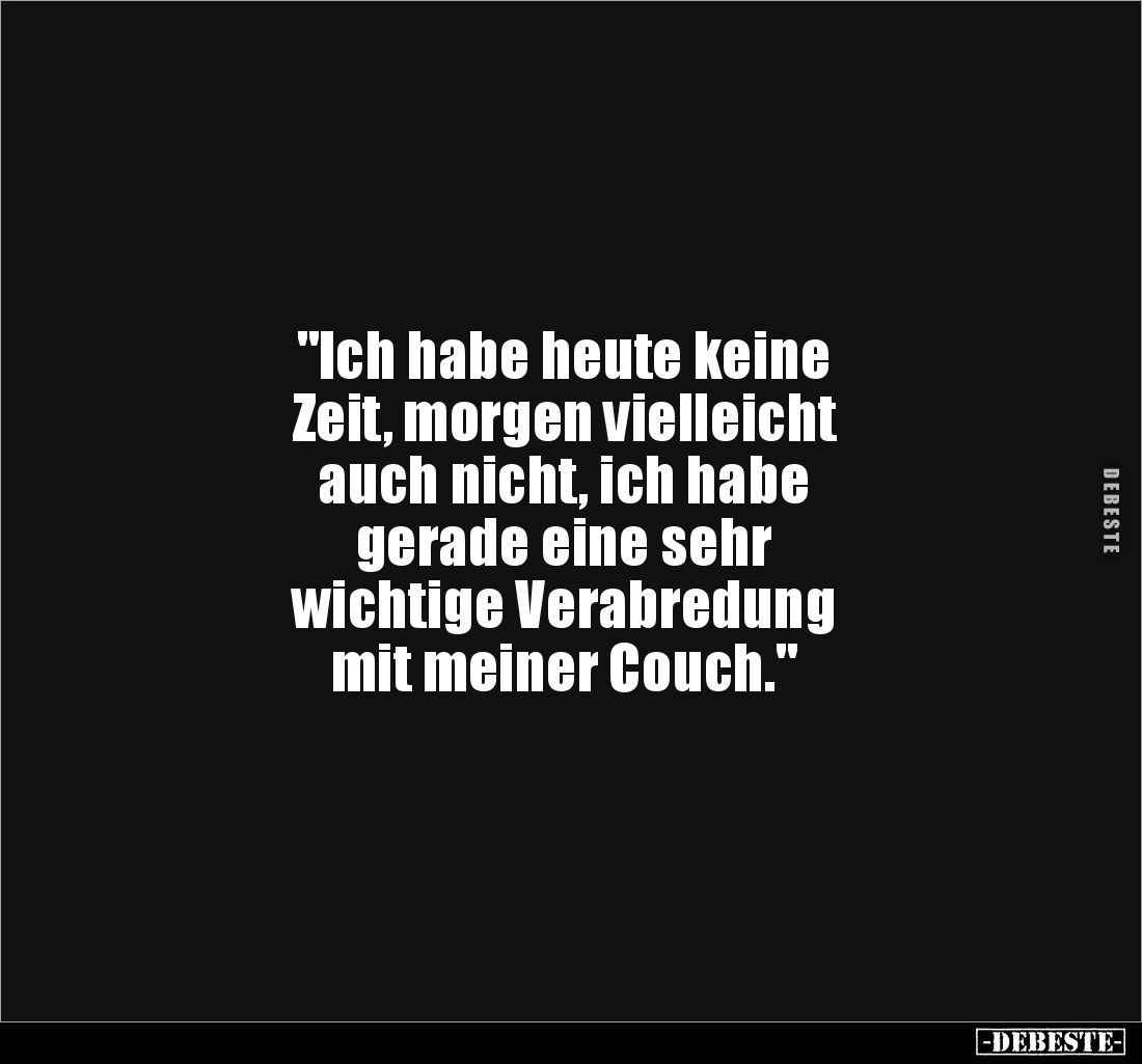 "Ich habe heute keine
Zeit, morgen vielleicht
auch nicht, ich habe
gerade eine sehr
wichtige Verabredung
mit m...