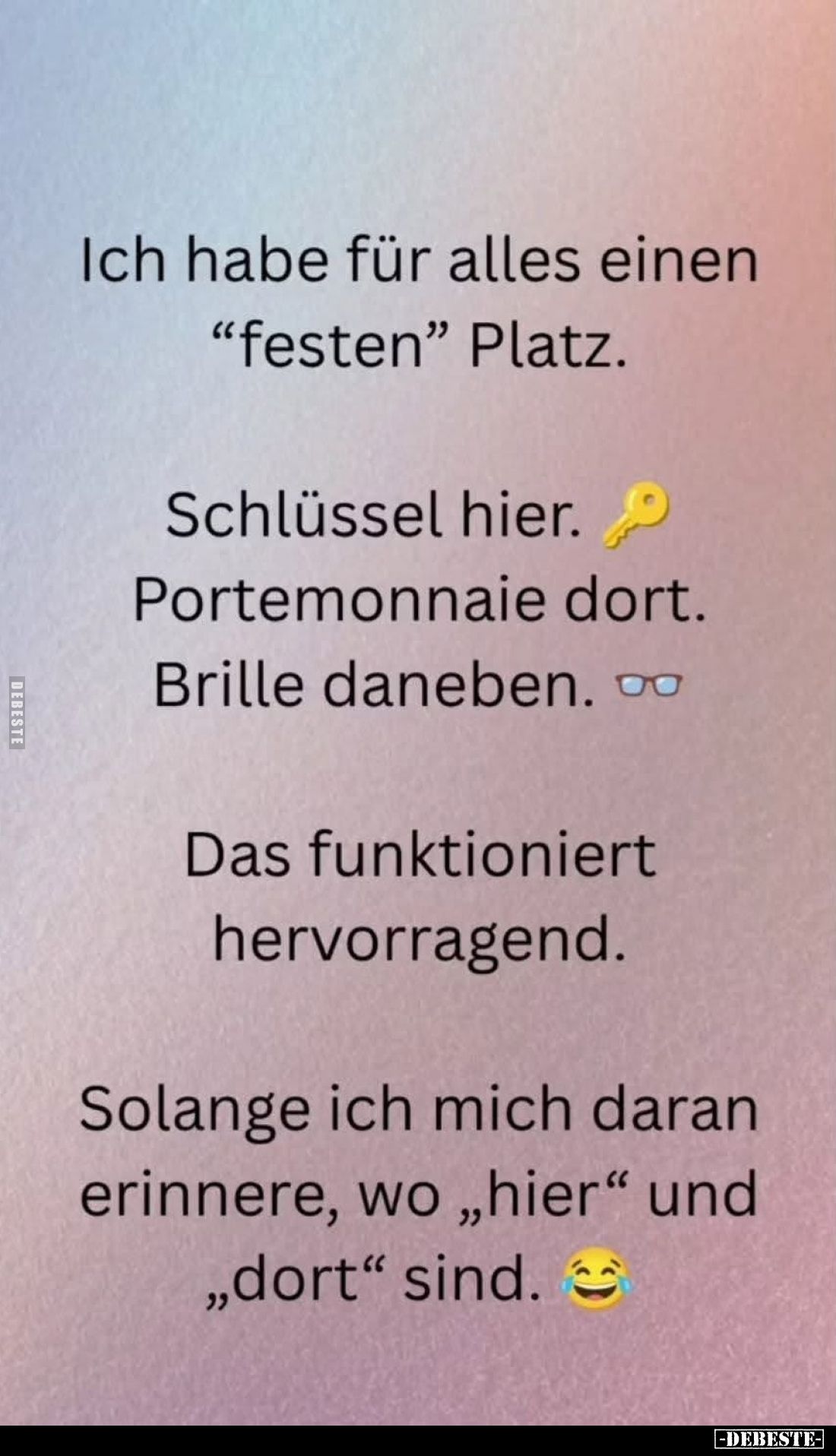 Ich habe für alles einen "festen" Platz.
Schlüssel hier. 
Portemonnaie dort.
Brille daneben. Das funktioniert he...