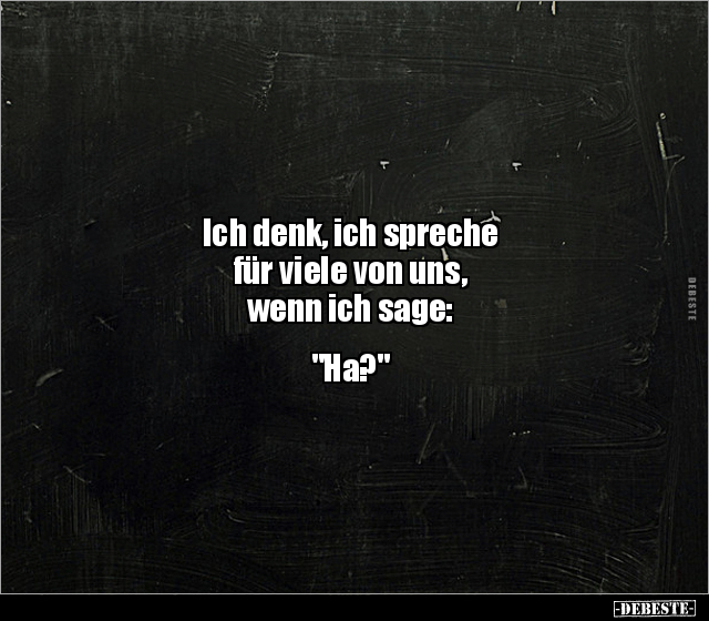 Ich denk, ich spreche
für viele von uns,
wenn ich sage:
"Ha?"
