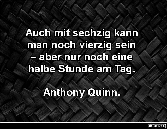 Auch mit sechzig kann 
man noch vierzig sein 
– aber nur noch eine 
halbe Stunde am Tag.



Anthony Quinn.