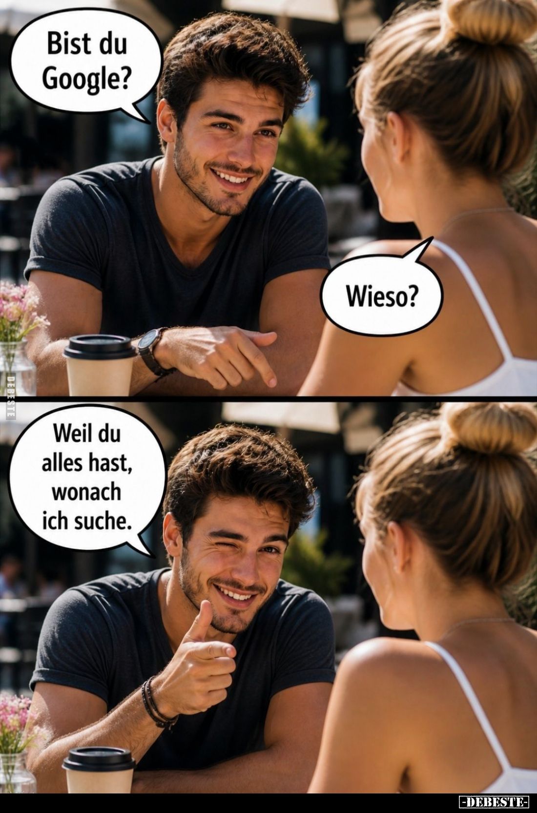Bist du Google? -
Wieso? -
Weil du alles hast, wonach ich suche.
