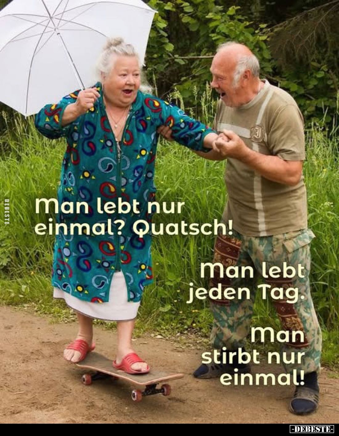 Man lebt nur einmal? Quatsch! -
Man lebt jeden Tag. -
Man stirbt nur einmal!