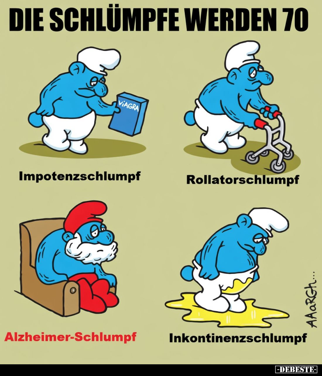 DIE SCHLÜMPFE WERDEN 70:

Impotenzschlumpf,

Rollatorschlumpf,

Alzheimer-Schlumpf,

Inkontinenzschlumpf.