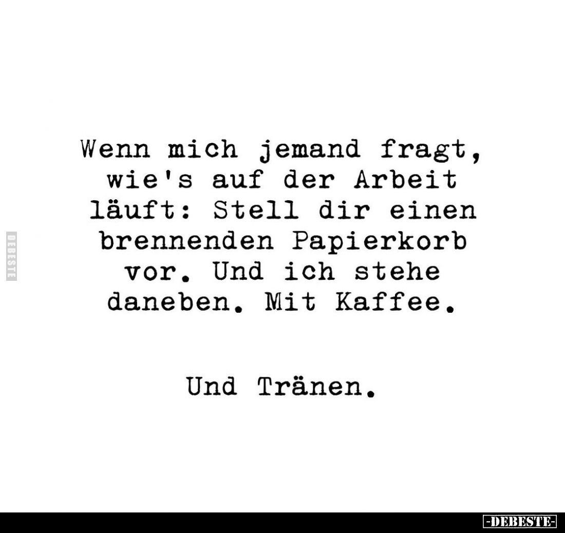 Wenn mich jemand fragt, wie's auf der Arbeit läuft: Stell dir einen brennenden Papierkorb vor. Und ich stehe daneben. Mit Kaf...