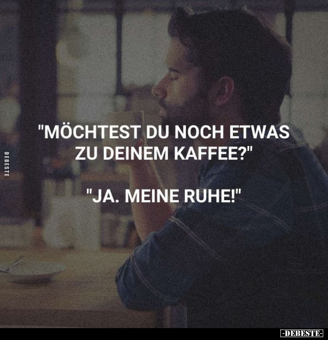 "Möchtest du noch etwas zu deinem Kaffee?"
"Ja. Meine Ruhe!"