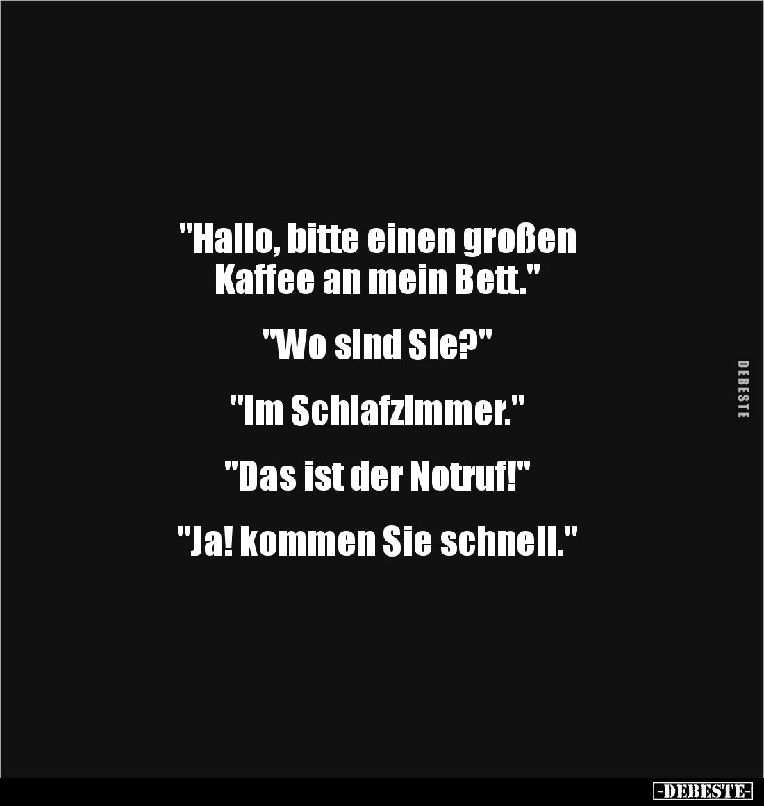 "Hallo, bitte einen großen 
Kaffee an mein Bett."


"Wo sind Sie?"


"Im Schlafzimmer."...