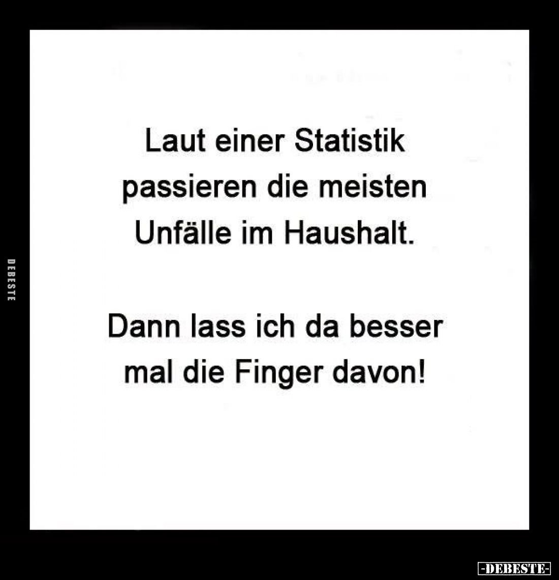 Laut einer Statistik passieren die meisten Unfälle im Haushalt.

Dann lass ich da besser mal die Finger davon!
