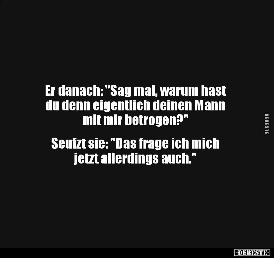 Er danach: "Sag mal, warum hast
du denn eigentlich deinen Mann
mit mir betrogen?"
Seufzt sie: "Das f...