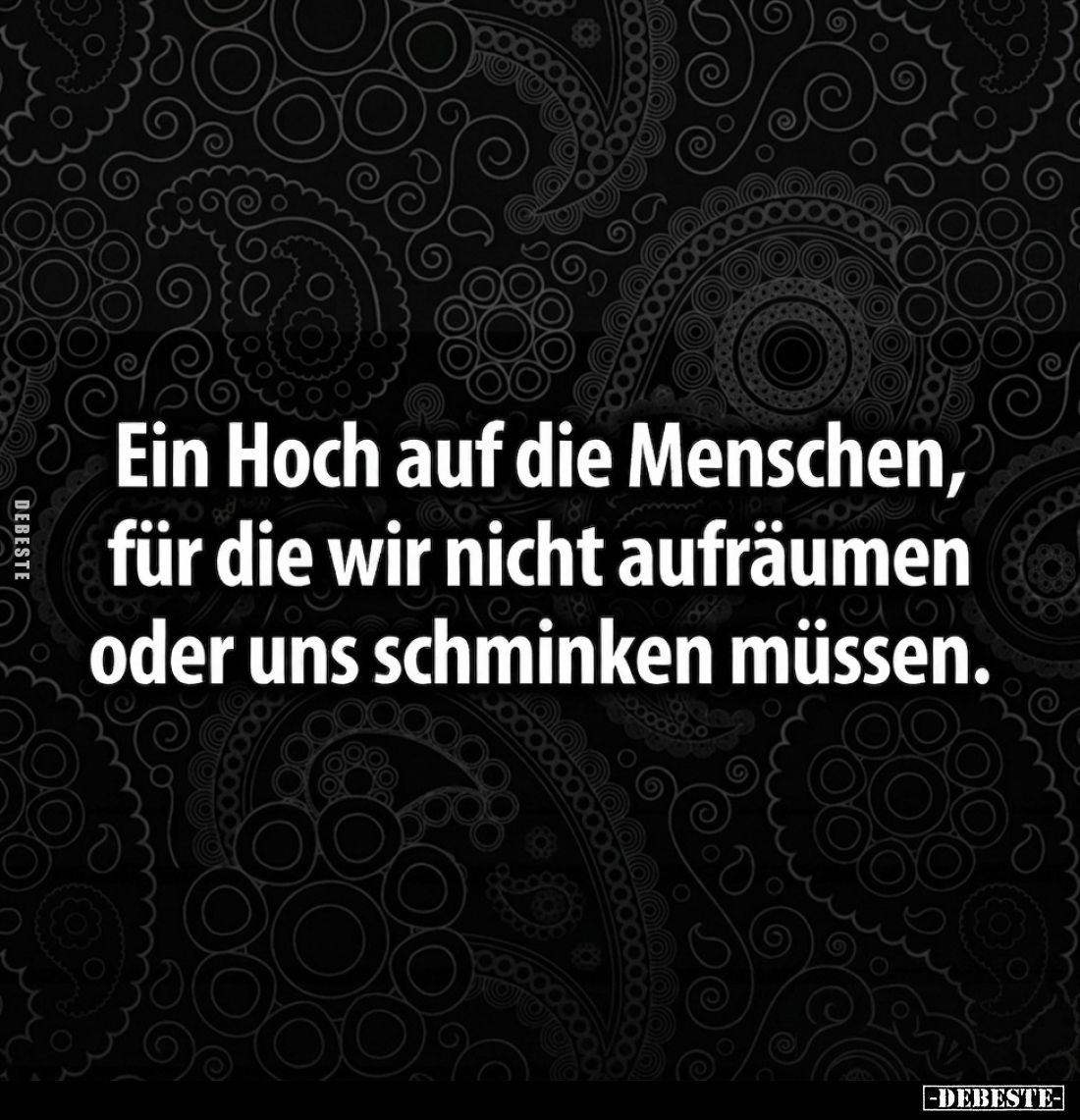 Ein Hoch auf die Menschen,
für die wir nicht aufräumen
oder uns schminken müssen.