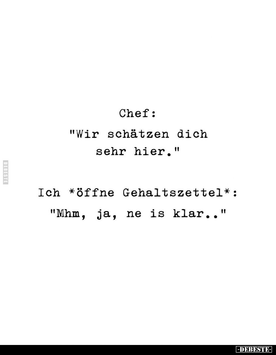 Chef:
"Wir schätzen dich sehr hier." -
Ich *öffne Gehaltszettel*:
"Mhm, ja, ne is klar.."