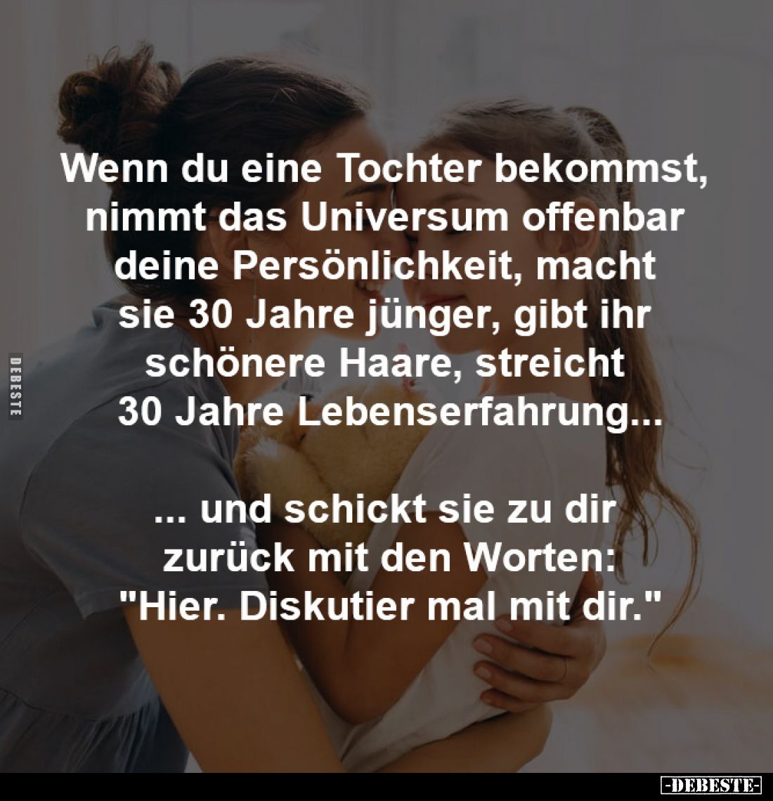 Wenn du eine Tochter bekommst, 
nimmt das Universum offenbar 
deine Persönlichkeit, macht 
sie 30 Jahre jünger, gibt ihr ...