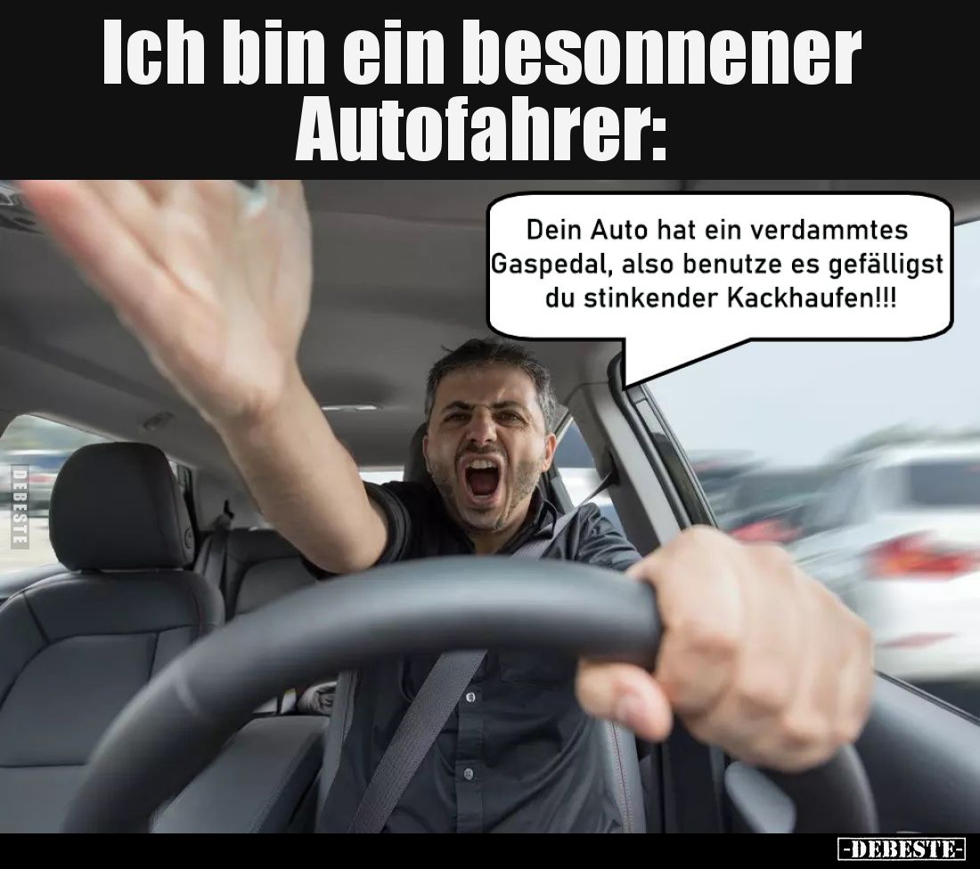 Ich bin ein besonnener Autofahrer: Dein Auto hat ein verdammtes Gaspedal, also benutze es gefälligst du stinkender Kackhaufen...