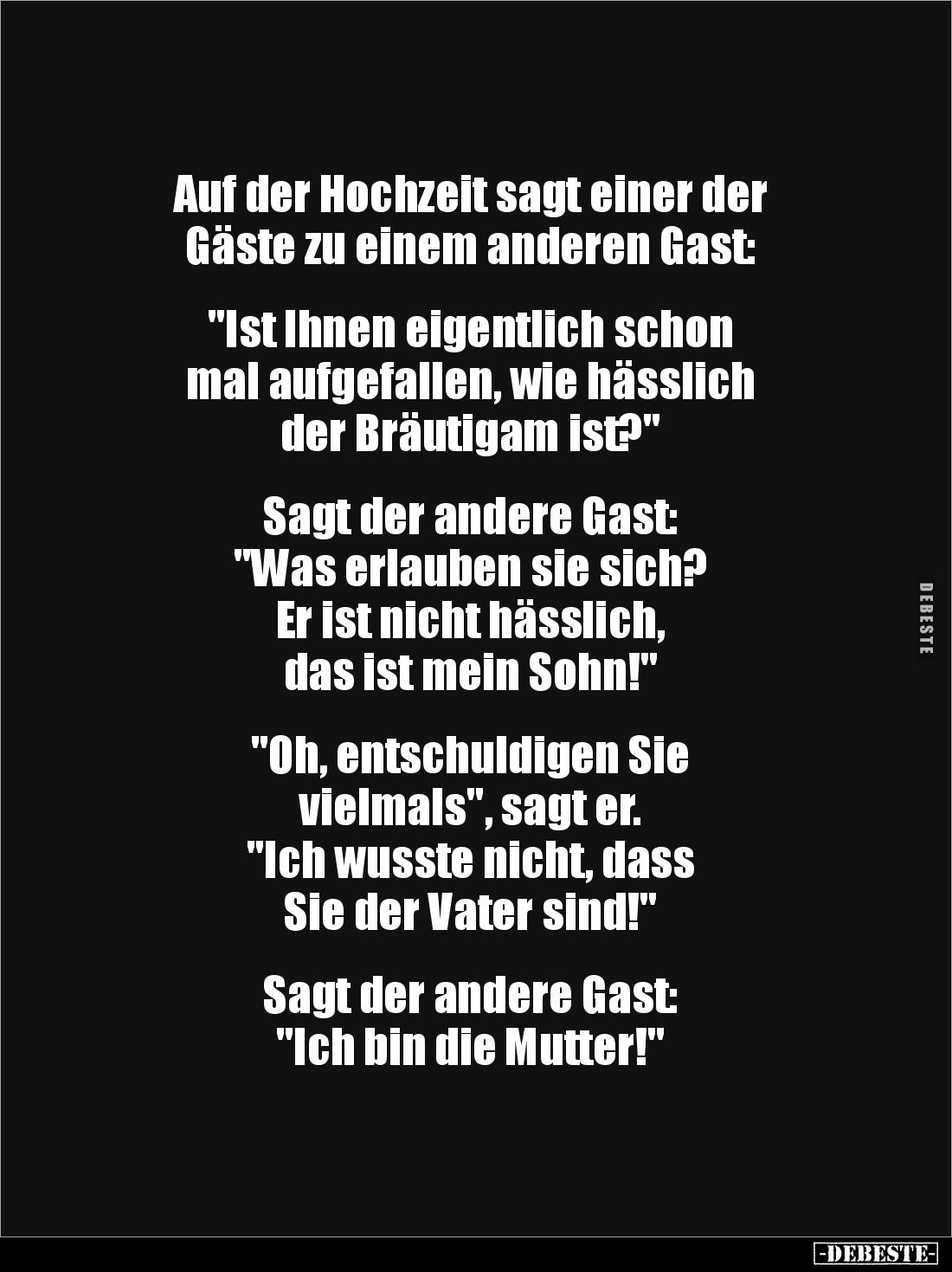 Auf der Hochzeit sagt einer der
Gäste zu einem anderen Gast:
"Ist Ihnen eigentlich schon
mal aufgefallen, wie ...