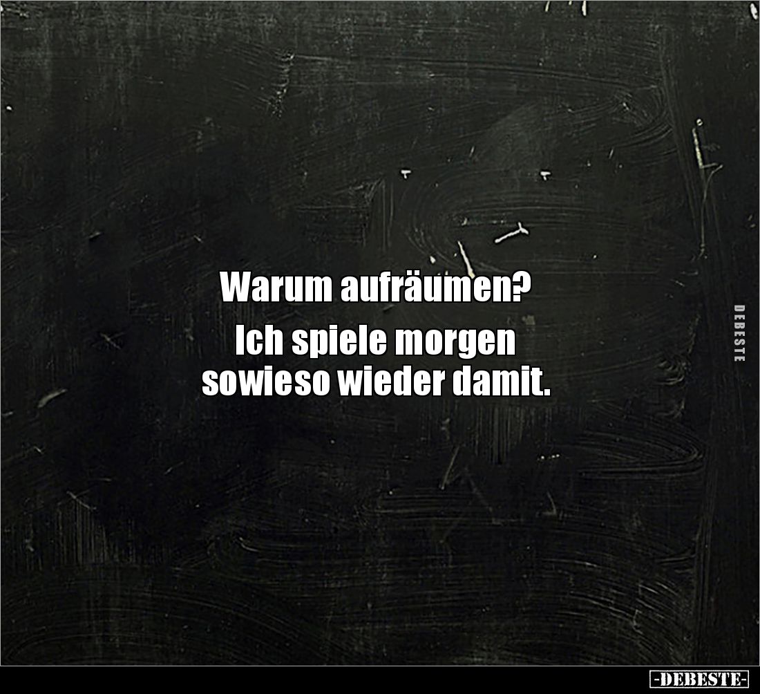 Warum aufräumen? 

Ich spiele morgen 
sowieso wieder damit.