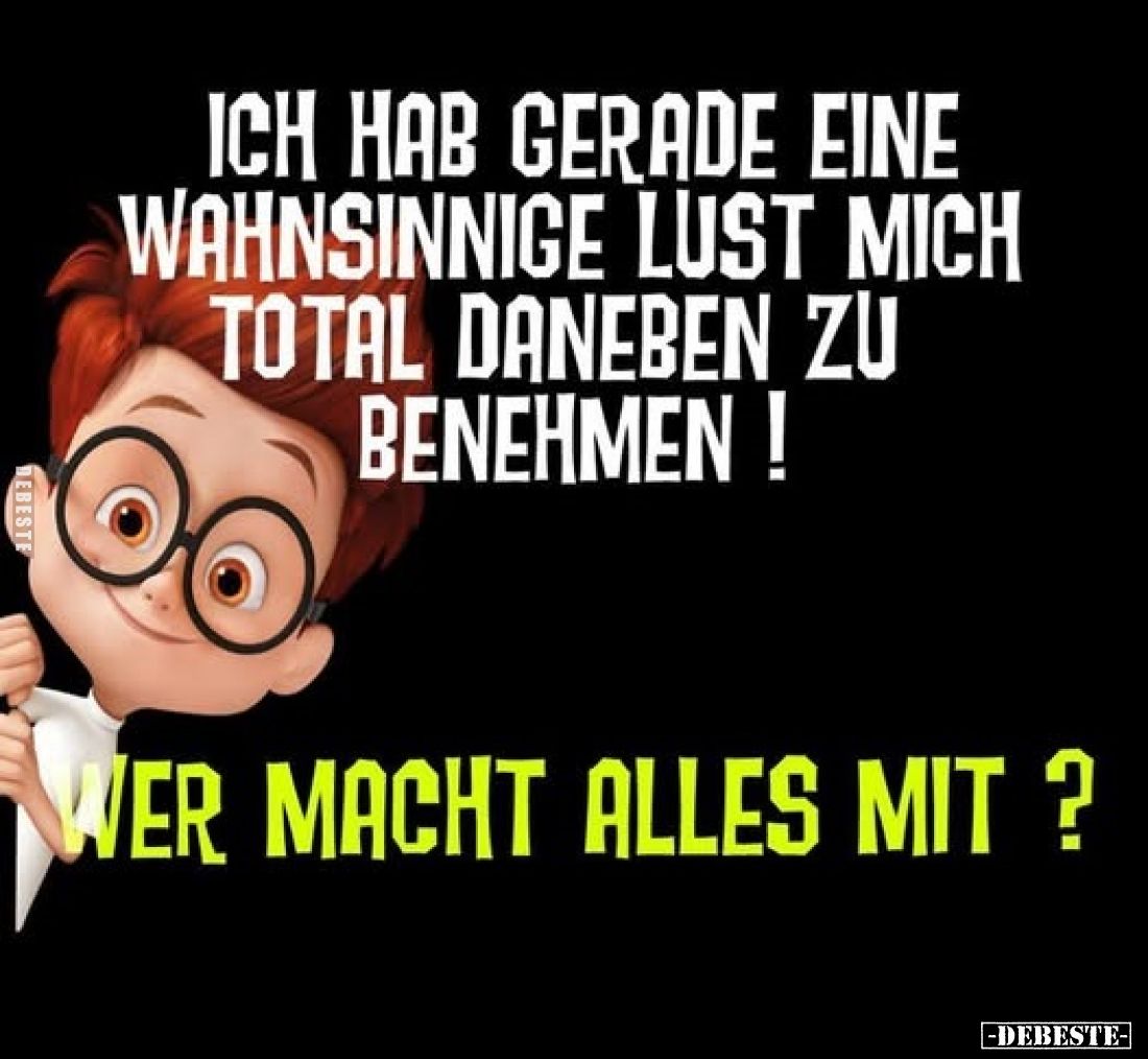 Ich hab gerade eine wahnsinnige Lust mich total daneben zu benehmen!
Wer macht alles mit?
