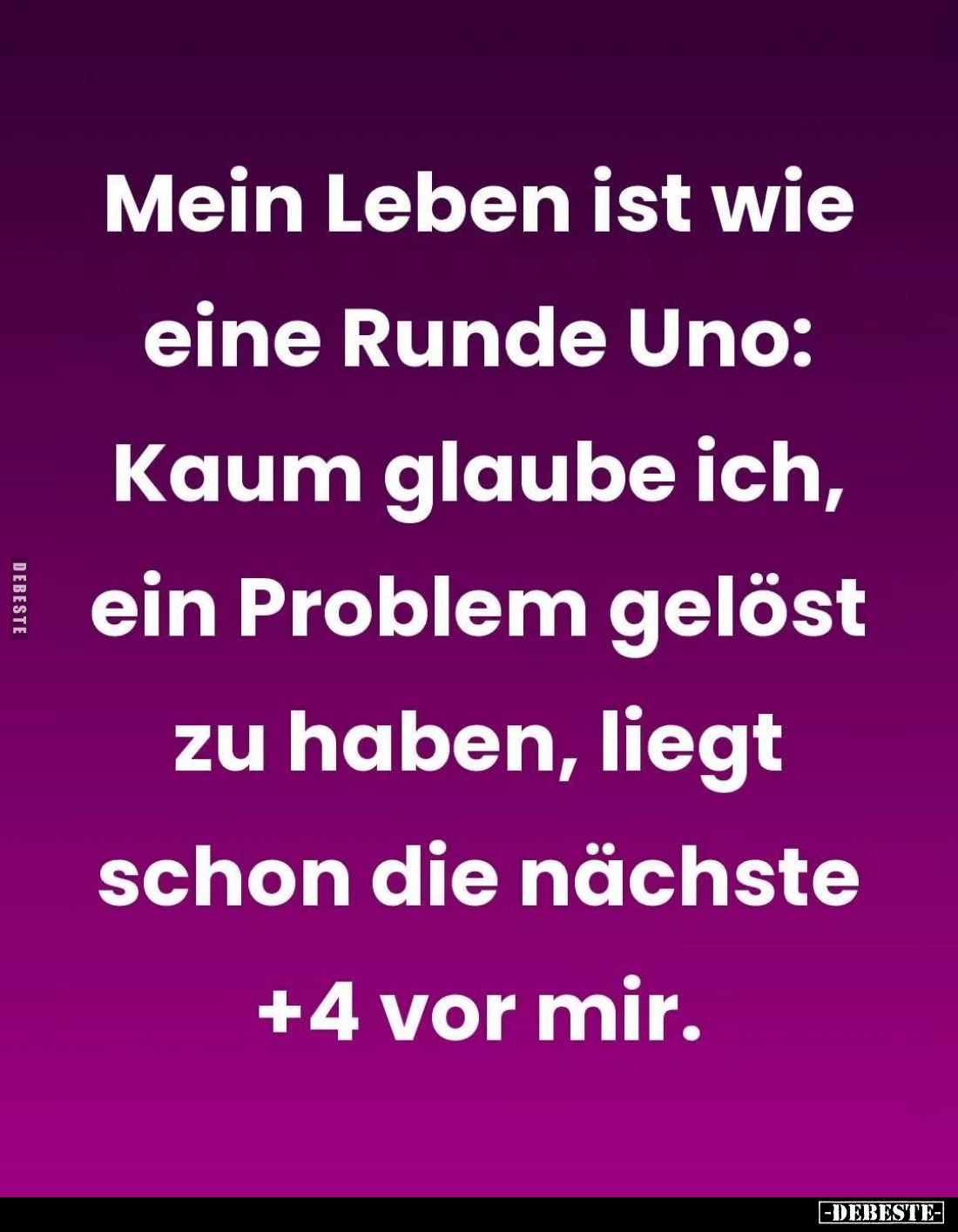Mein Leben ist wie eine Runde Uno:
Kaum glaube ich, ein Problem gelöst zu haben, liegt schon die nächste +4 vor mir.