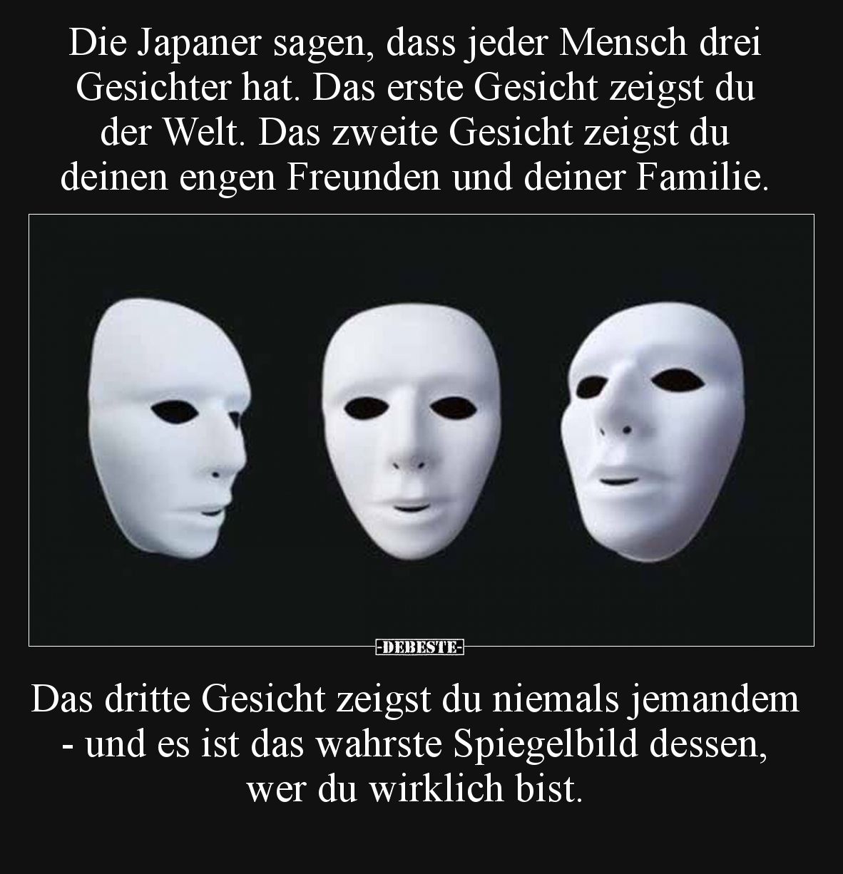 Die Japaner sagen, dass jeder Mensch drei Gesichter hat. Das erste Gesicht zeigst du der Welt. Das zweite Gesicht zeigst du d...