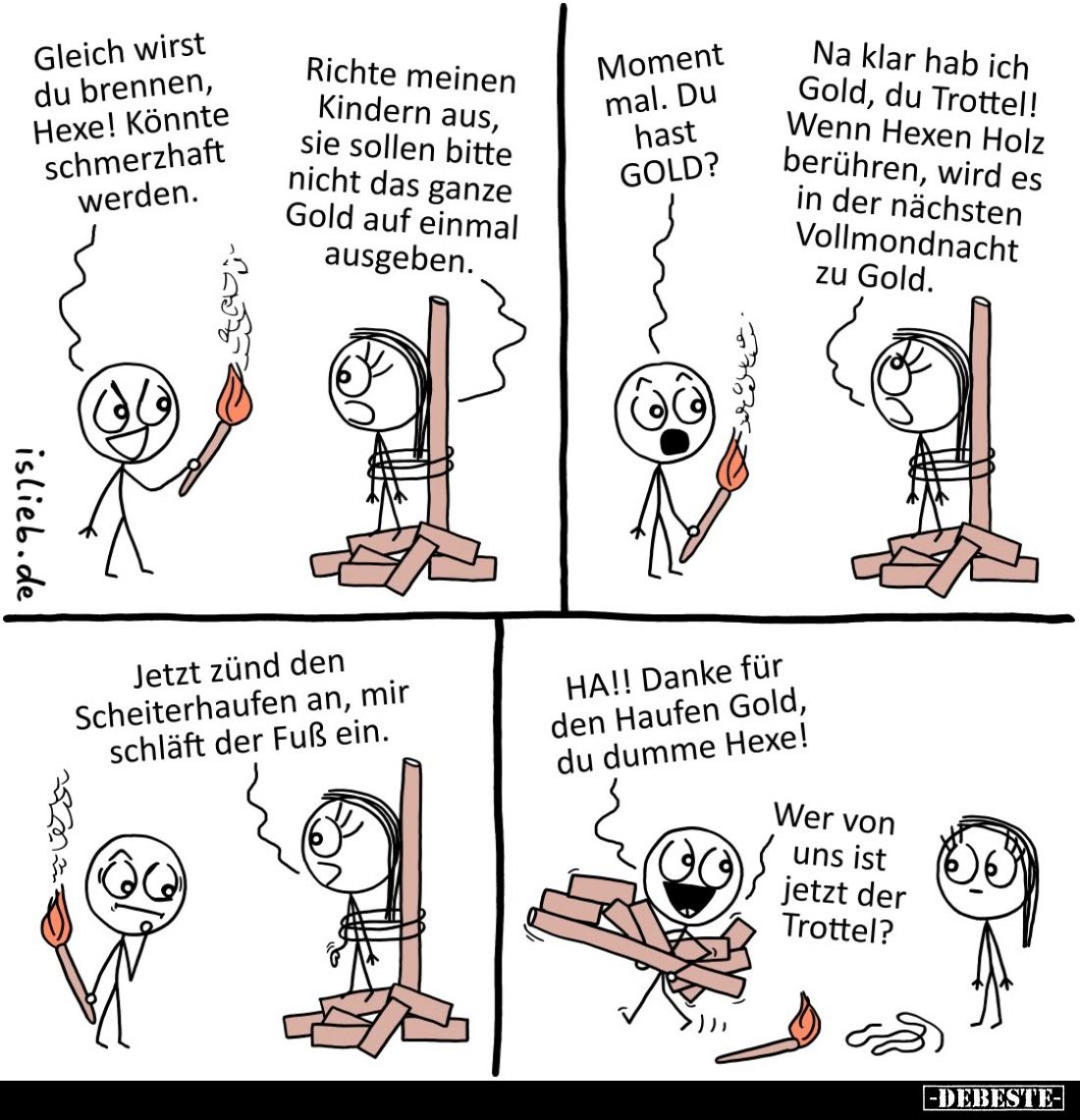 Gleich wirst du brennen, Hexe! Könnte schmerzhaft werden. -
Richte meinen Kindern aus, sie sollen bitte nicht das ganze Gold...