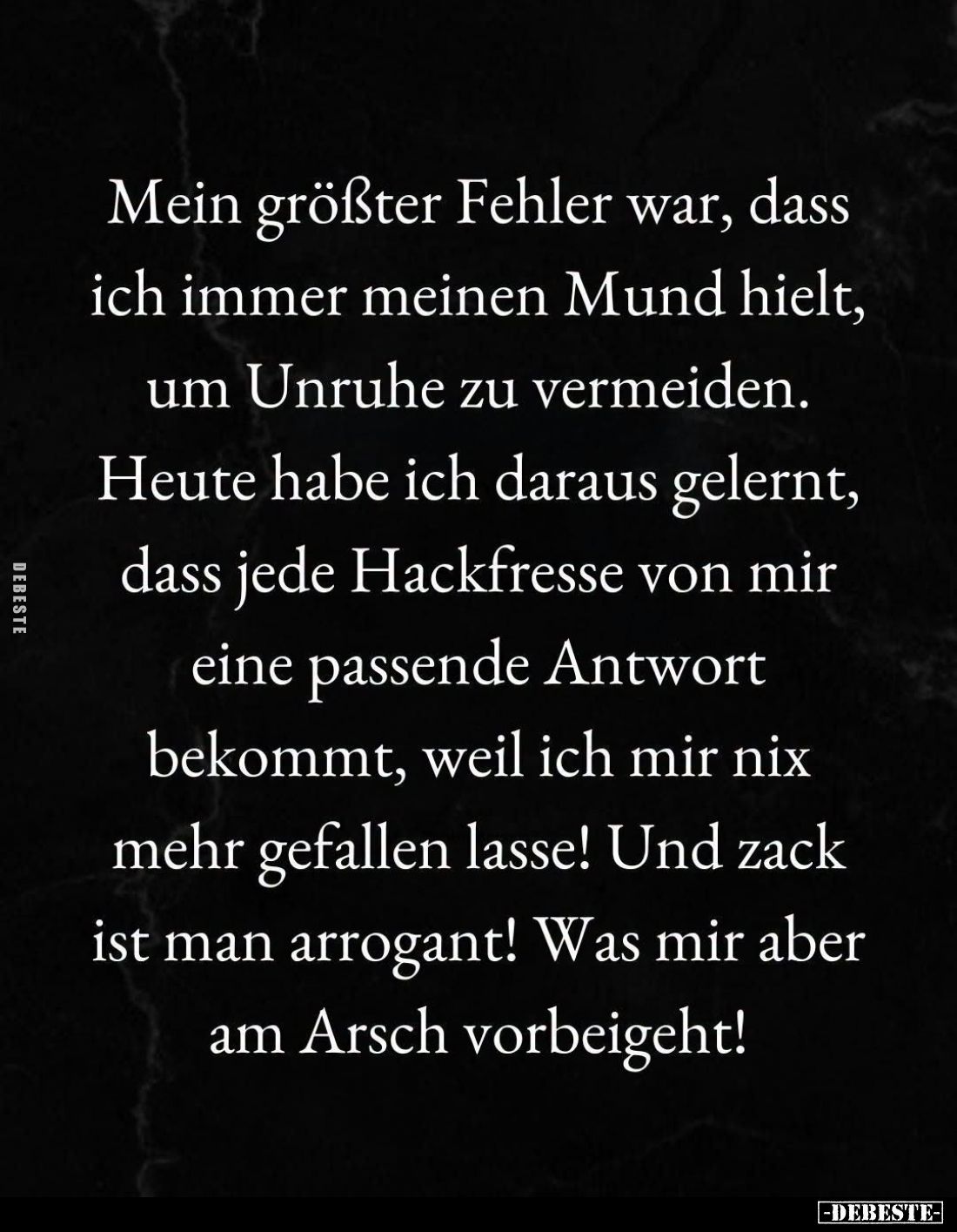Mein größter Fehler war, dass
ich immer meinen Mund hielt,
um Unruhe zu vermeiden.
Heute habe ich daraus gelernt,
dass je...