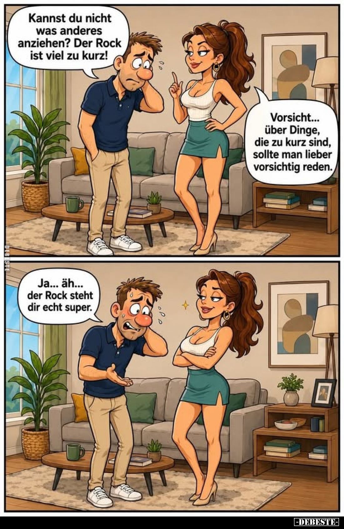 Kannst du nicht was anderes anziehen? Der Rock ist viel zu kurz!
-
Vorsicht... über Dinge, die zu kurz sind, sollte man lie...