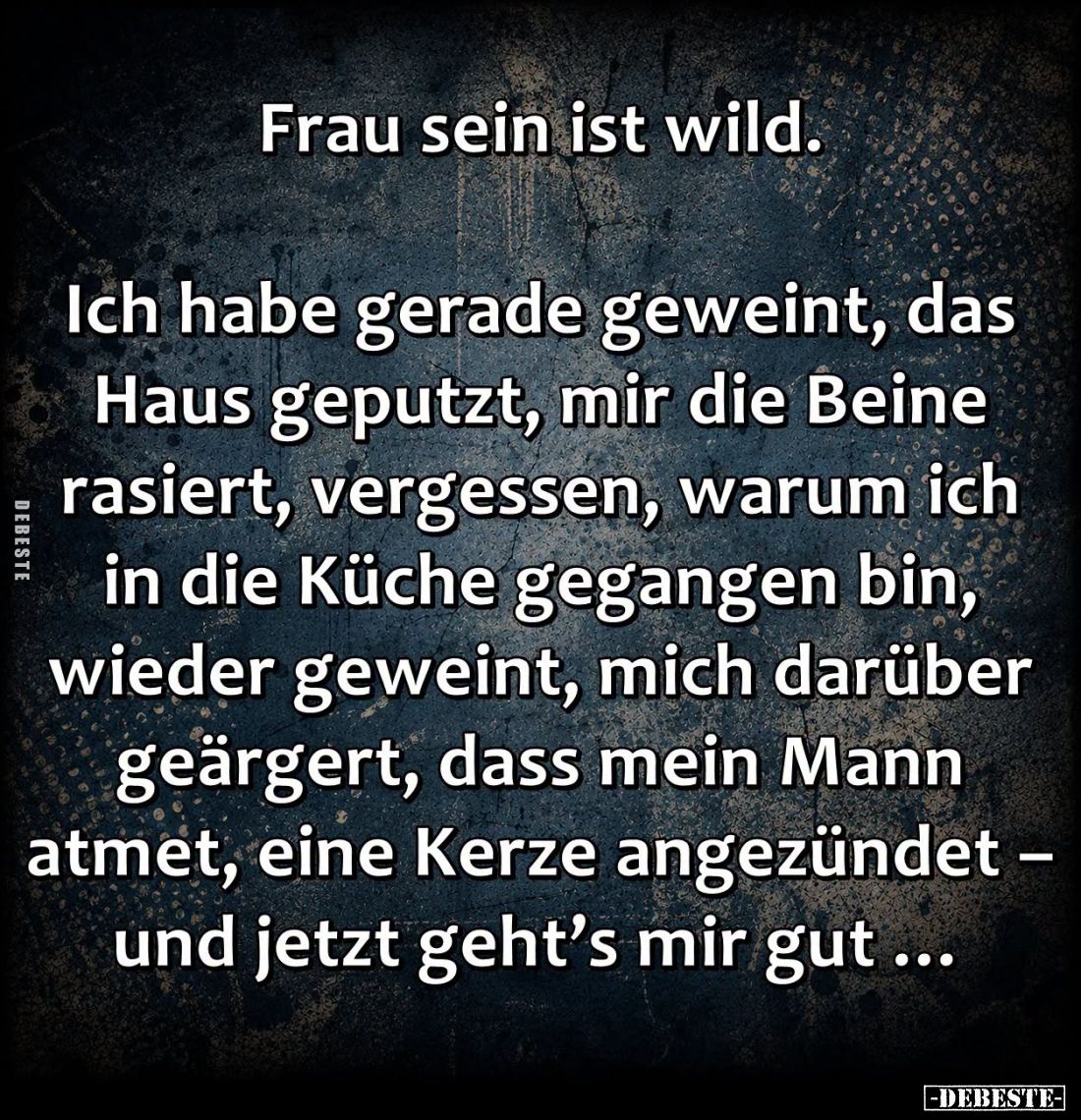Frau sein ist wild. 
Ich habe gerade geweint, das Haus geputzt, mir die Beine rasiert, vergessen, warum ich in die Küche geg...