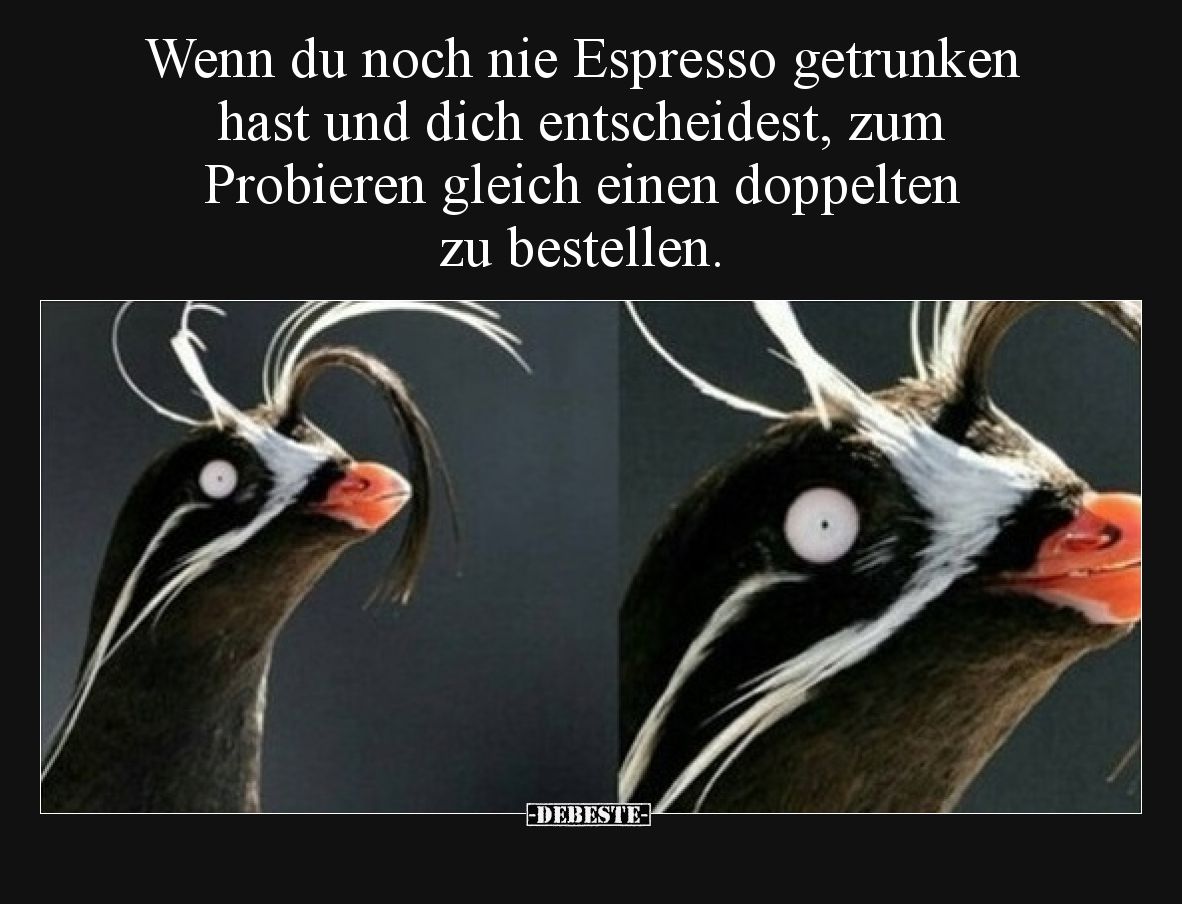 Wenn du noch nie Espresso getrunken hast und dich entscheidest, zum Probieren gleich einen doppelten zu bestellen.