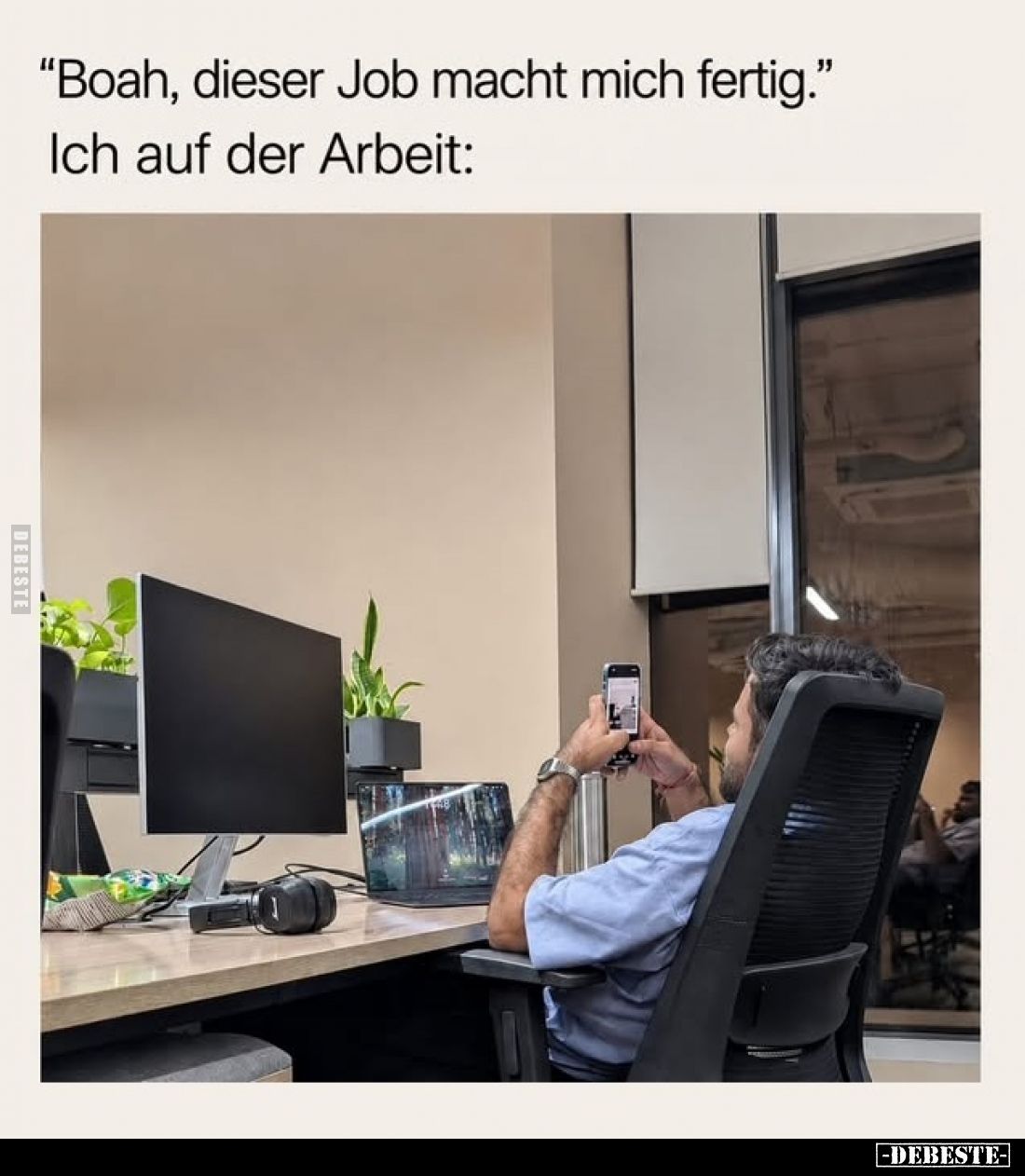"Boah, dieser Job macht mich fertig." -
Ich auf der Arbeit: