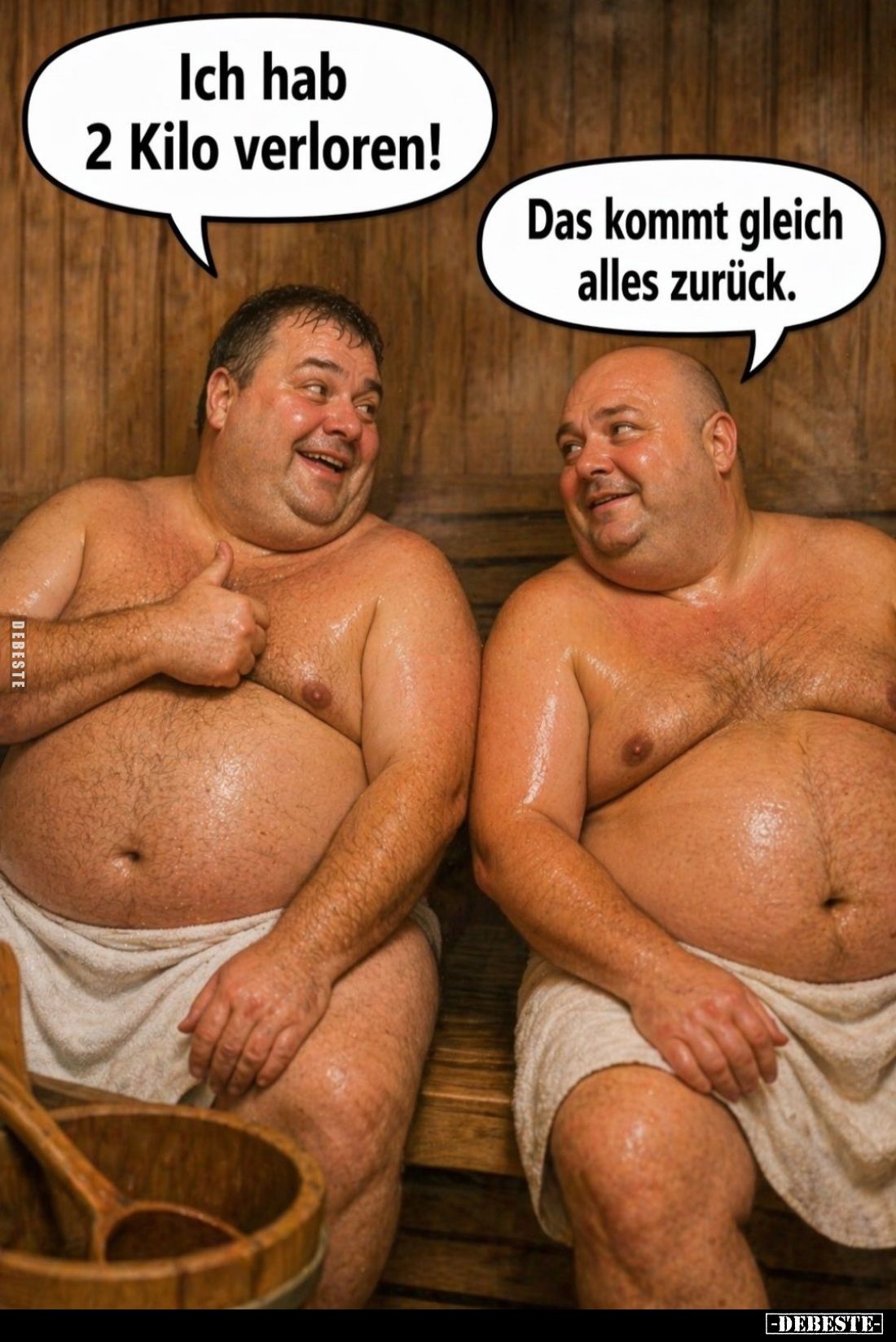 Ich hab 2 Kilo verloren! -
Das kommt gleich alles zurück.