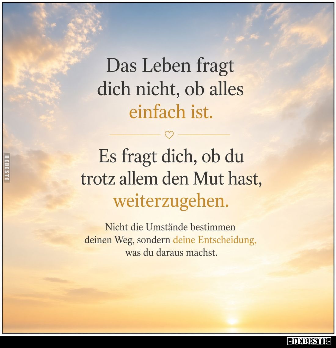 Das Leben fragt dich nicht, ob alles
einfach ist.

Es fragt dich, ob du trotz allem den Mut hast,
weiterzugehen.
Nicht d...