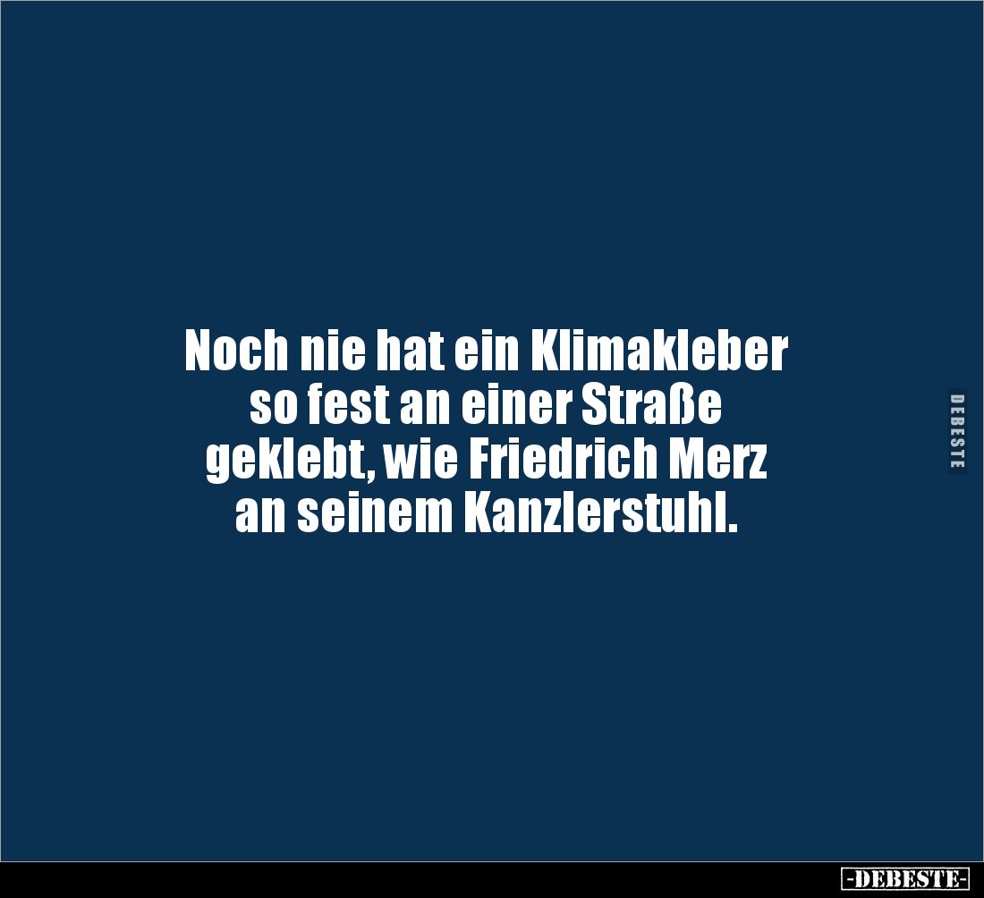 Noch nie hat ein Klimakleber 
so fest an einer Straße 
geklebt, wie Friedrich Merz 
an seinem Kanzlerstuhl.