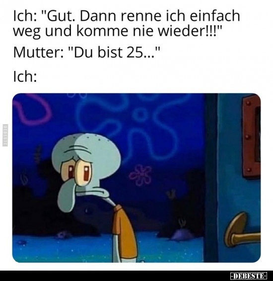 Ich: "Gut. Dann renne ich einfach weg und komme nie.."