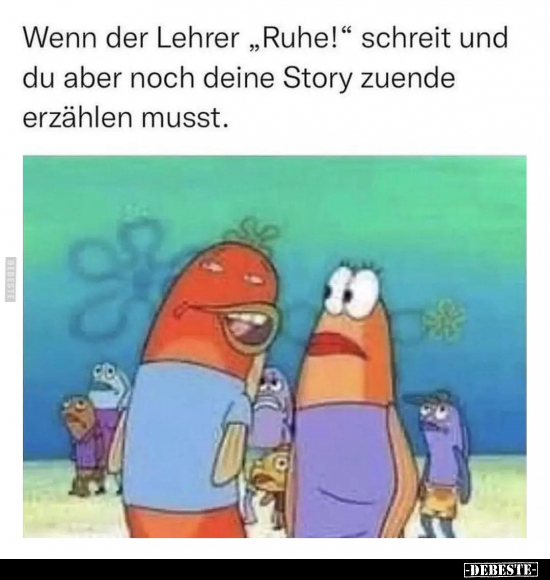 Wenn der Lehrer "Ruhe!" schreit und du aber noch deine Story zuende erzählen musst.