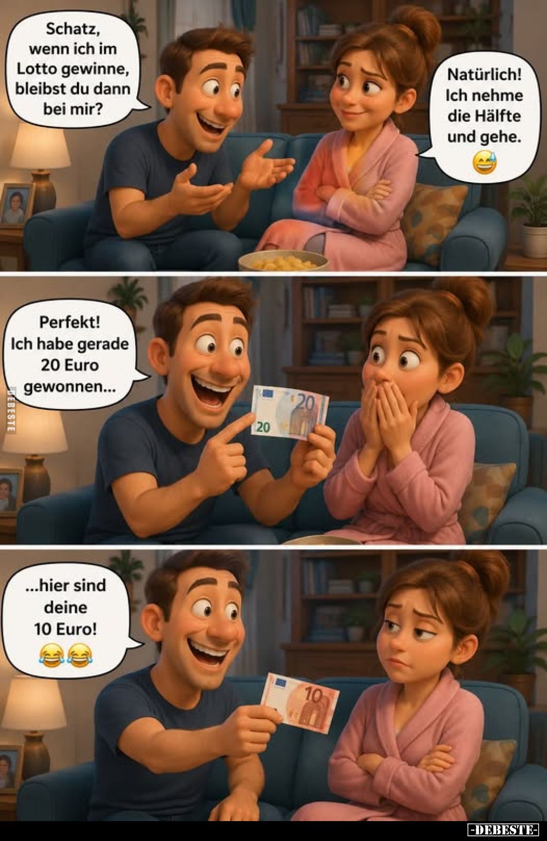 Schatz, wenn ich im Lotto gewinne, bleibst du dann bei mir?
Natürlich! Ich nehme die Hälfte und gehe.
Perfekt! Ich habe ger...