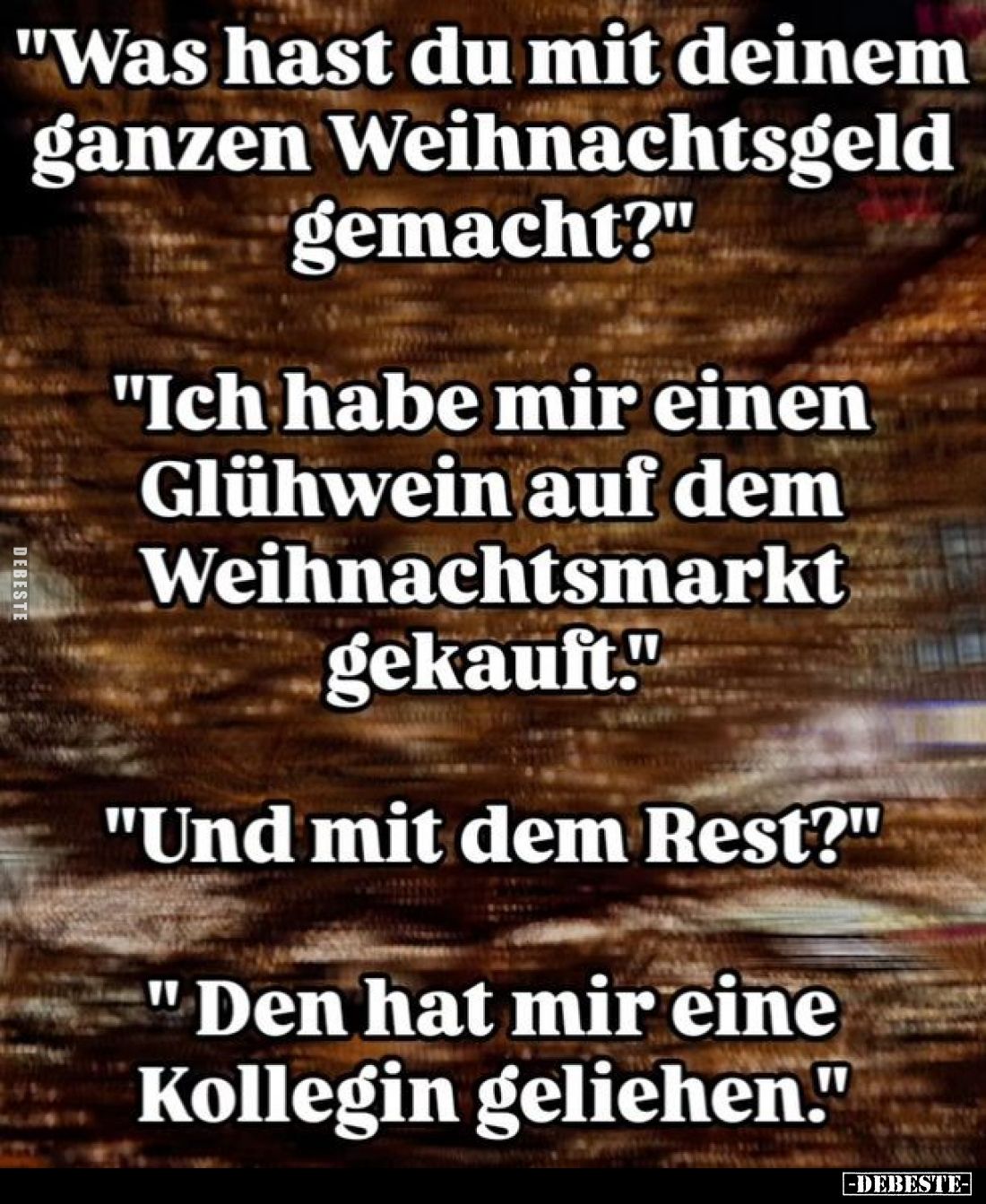 "Was hast du mit deinem ganzen Weihnachtsgeld gemacht?" -
"Ich habe mir einen Glühwein auf dem Weihnachtsmark...