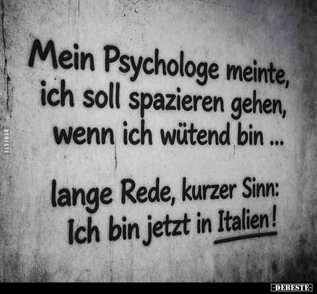 Mein Psychologe meinte, ich soll spazieren gehen, wenn ich wütend bin ...
lange Rede, kurzer Sinn: Ich bin jetzt in Italien!