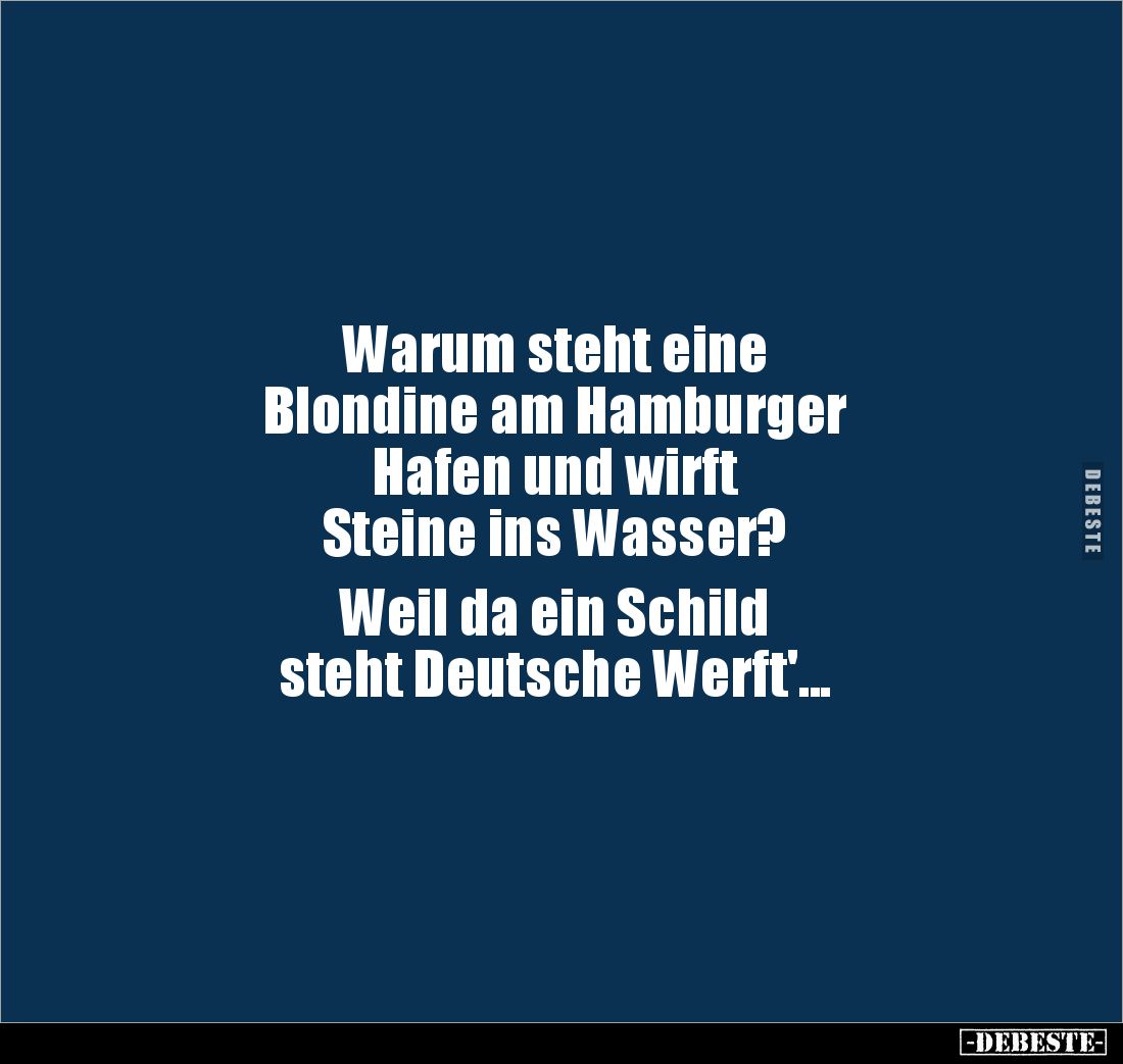 Warum steht eine 
Blondine am Hamburger 
Hafen und wirft 
Steine ins Wasser? 

Weil da ein Schild 
steht Deutsche Werft...