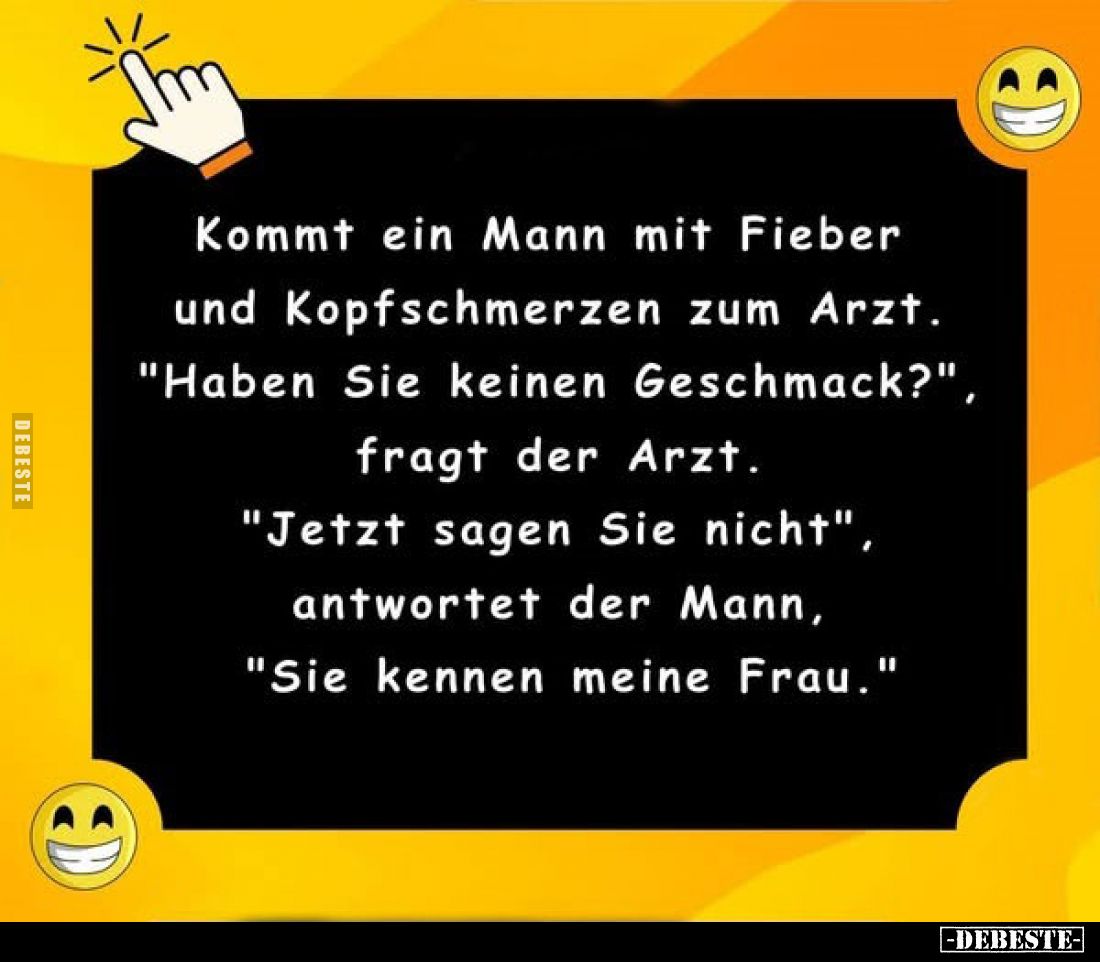 Kommt ein Mann mit Fieber und Kopfschmerzen zum Arzt.
"Haben Sie keinen Geschmack?", fragt der Arzt.
"Jetzt ...