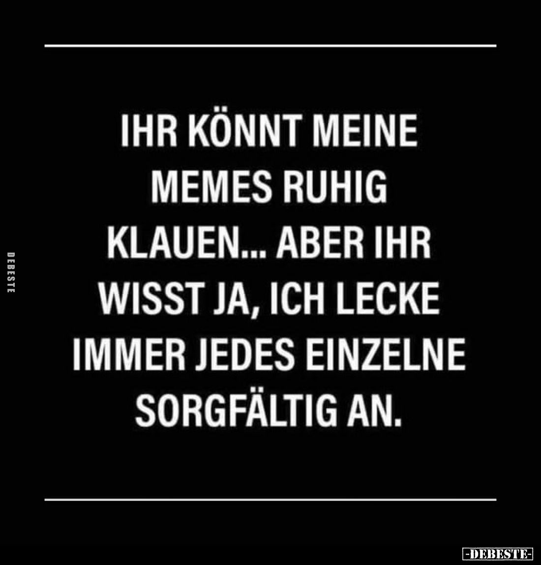 Ihr könnt meine Memes ruhig klauen...
Aber ihr wisst ja, ich lecke immer jedes einzelne sorgfältig an.