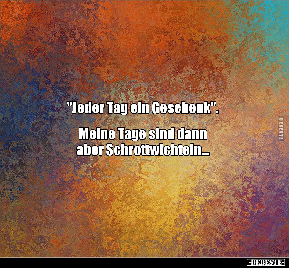 "Jeder Tag ein Geschenk". 


Meine Tage sind dann 
aber Schrottwichteln...